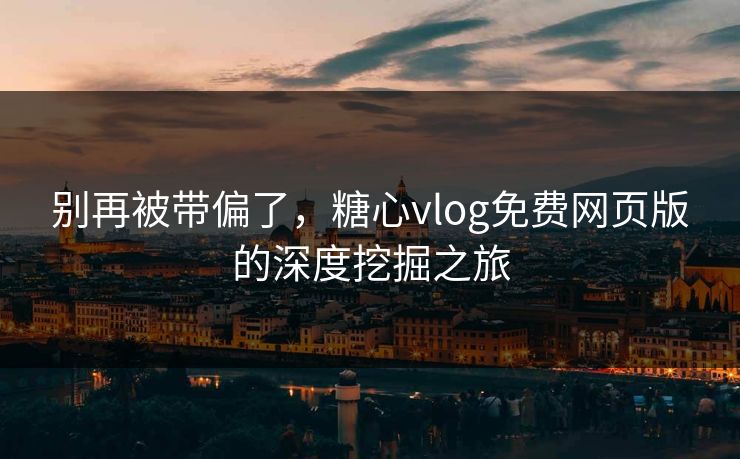 别再被带偏了，糖心vlog免费网页版的深度挖掘之旅