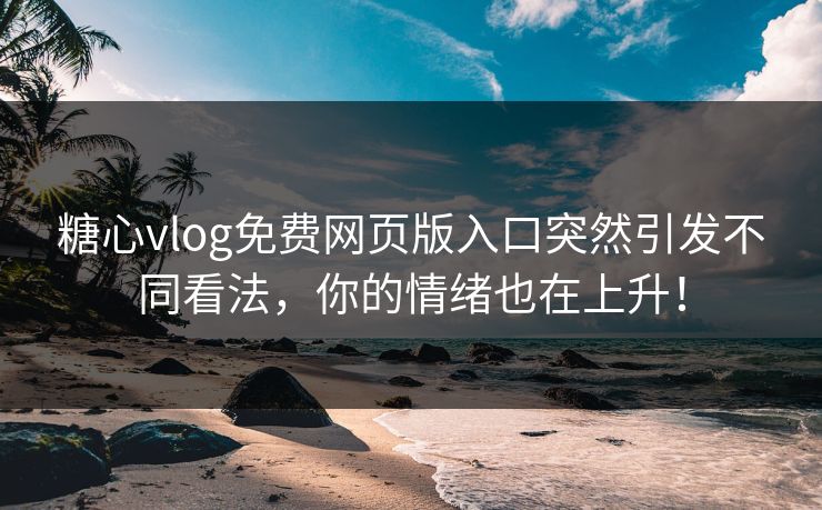 糖心vlog免费网页版入口突然引发不同看法，你的情绪也在上升！