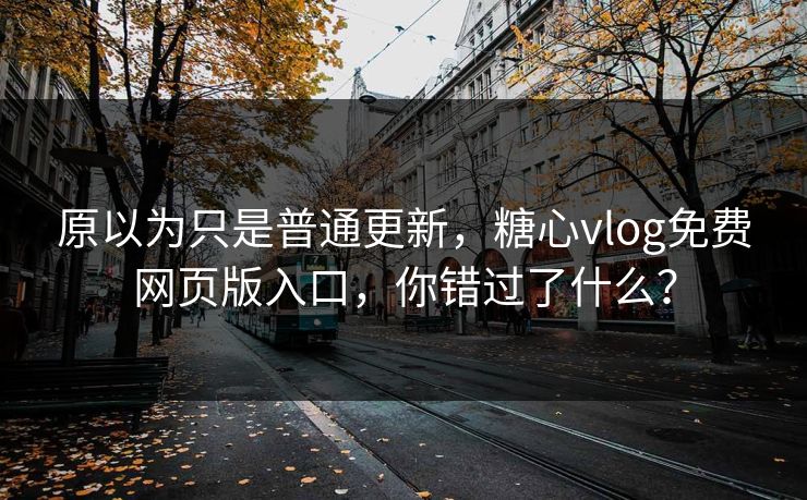 原以为只是普通更新，糖心vlog免费网页版入口，你错过了什么？