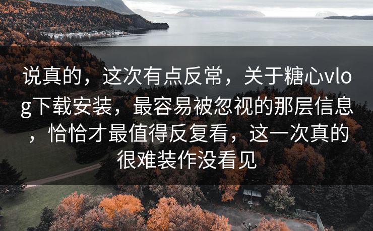 说真的，这次有点反常，关于糖心vlog下载安装，最容易被忽视的那层信息，恰恰才最值得反复看，这一次真的很难装作没看见