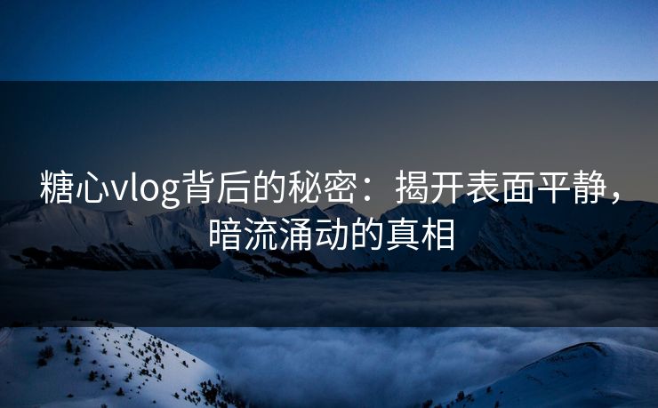 糖心vlog背后的秘密:揭开表面平静,暗流涌动的真相 糖心vlog背后的秘密:揭开表面平静,暗流涌动的真相