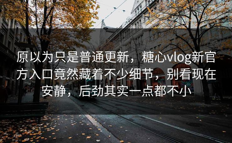 原以为只是普通更新,糖心vlog新官方入口竟然藏着不少细节,别看现在安静,后劲其实一点都不小 原以为只是普通更新,糖心vlog新官方入口竟然藏着不少细节,别看现在安静,后劲其实一点都不小