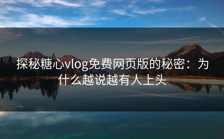 探秘糖心vlog免费网页版的秘密：为什么越说越有人上头