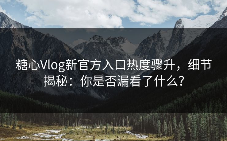 糖心Vlog新官方入口热度骤升，细节揭秘：你是否漏看了什么？
