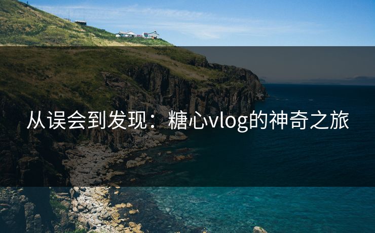 从误会到发现:糖心vlog的神奇之旅 从误会到发现:糖心vlog的神奇之旅