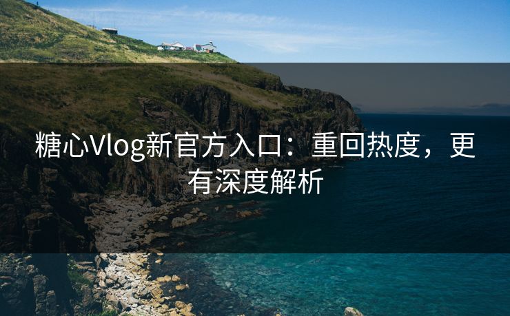 糖心Vlog新官方入口:重回热度,更有深度解析 糖心Vlog新官方入口:重回热度,更有深度解析