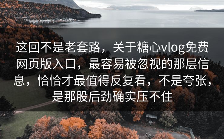 这回不是老套路,关于糖心vlog免费网页版入口,最容易被忽视的那层信息,恰恰才最值得反复看,不是夸张,是那股后劲确实压不住 这回不是老套路,关于糖心vlog免费网页版入口,最容易被忽视的那层信息,恰恰才最值得反复看,不是夸张,是那股后劲确实压不住