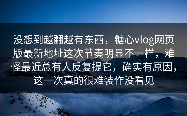 没想到越翻越有东西，糖心vlog网页版最新地址这次节奏明显不一样，难怪最近总有人反复提它，确实有原因，这一次真的很难装作没看见