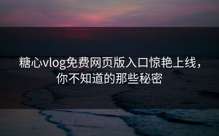 糖心vlog免费网页版入口惊艳上线，你不知道的那些秘密