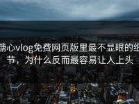 糖心vlog免费网页版里最不显眼的细节，为什么反而最容易让人上头