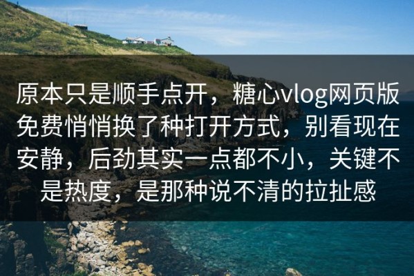 原本只是顺手点开，糖心vlog网页版免费悄悄换了种打开方式，别看现在安静，后劲其实一点都不小，关键不是热度，是那种说不清的拉扯感