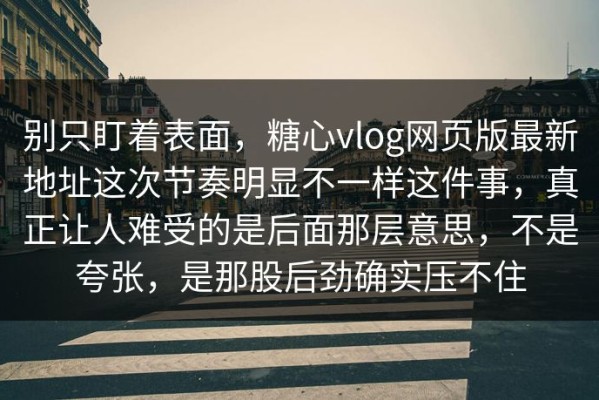 别只盯着表面，糖心vlog网页版最新地址这次节奏明显不一样这件事，真正让人难受的是后面那层意思，不是夸张，是那股后劲确实压不住