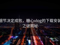 细节决定成败，糖心vlog的下载安装之谜揭秘