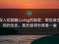 深入挖掘糖心vlog的秘密：那些被忽视的信息，真的值得你再看一遍