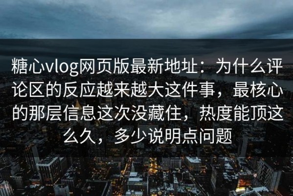 糖心vlog网页版最新地址：为什么评论区的反应越来越大这件事，最核心的那层信息这次没藏住，热度能顶这么久，多少说明点问题