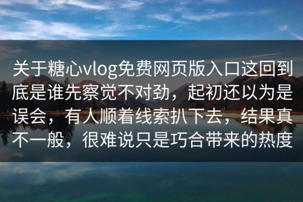 关于糖心vlog免费网页版入口这回到底是谁先察觉不对劲，起初还以为是误会，有人顺着线索扒下去，结果真不一般，很难说只是巧合带来的热度