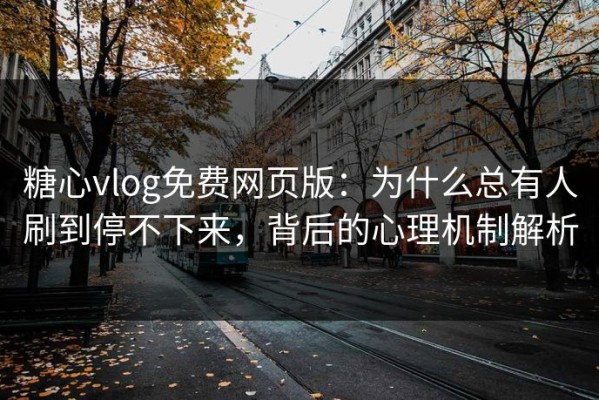 糖心vlog免费网页版：为什么总有人刷到停不下来，背后的心理机制解析
