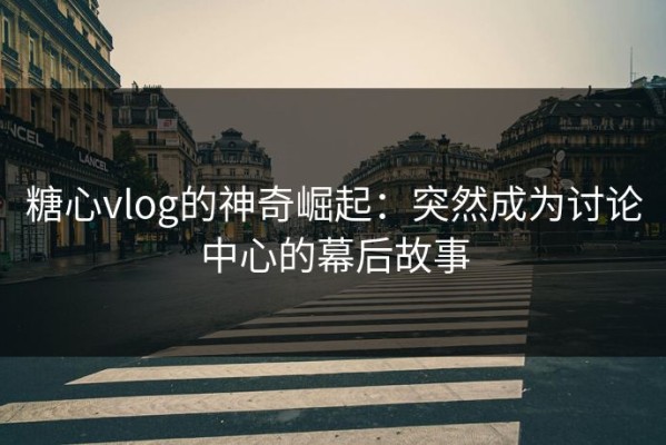 糖心vlog的神奇崛起：突然成为讨论中心的幕后故事