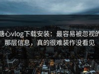 糖心vlog下载安装：最容易被忽视的那层信息，真的很难装作没看见