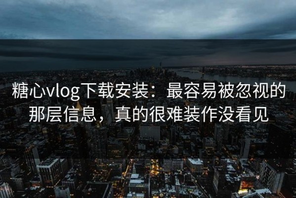 糖心vlog下载安装：最容易被忽视的那层信息，真的很难装作没看见