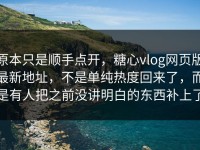 原本只是顺手点开，糖心vlog网页版最新地址，不是单纯热度回来了，而是有人把之前没讲明白的东西补上了