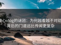 糖心vlog的谜团：为何越看越不对劲，背后的门道远比传闻更复杂