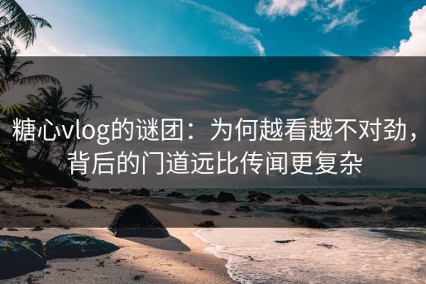 糖心vlog的谜团：为何越看越不对劲，背后的门道远比传闻更复杂