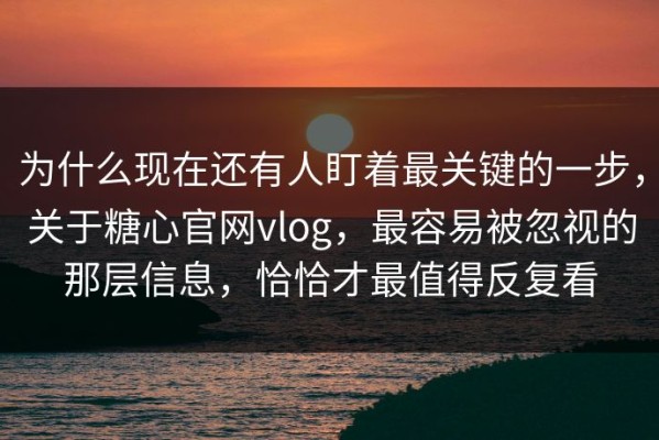 为什么现在还有人盯着最关键的一步，关于糖心官网vlog，最容易被忽视的那层信息，恰恰才最值得反复看