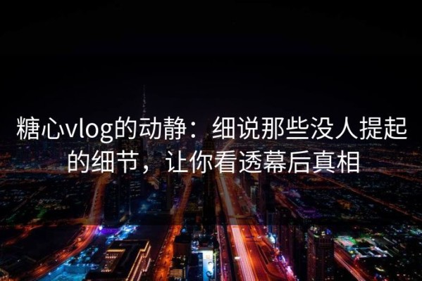 糖心vlog的动静：细说那些没人提起的细节，让你看透幕后真相