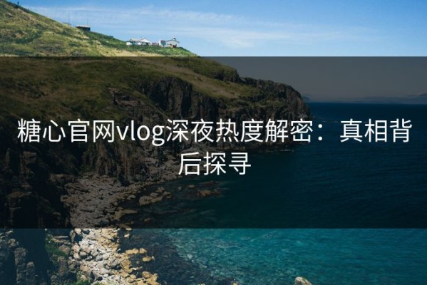 糖心官网vlog深夜热度解密：真相背后探寻