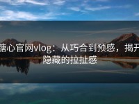 糖心官网vlog：从巧合到预感，揭开隐藏的拉扯感