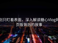 别只盯着表面，深入解读糖心Vlog网页版背后的故事