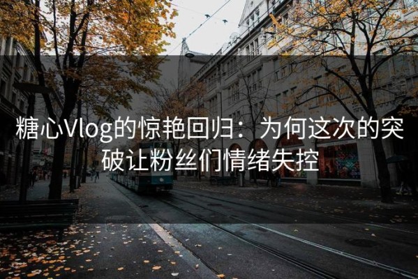糖心Vlog的惊艳回归：为何这次的突破让粉丝们情绪失控