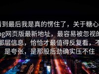看到最后我是真的愣住了，关于糖心vlog网页版最新地址，最容易被忽视的那层信息，恰恰才最值得反复看，不是夸张，是那股后劲确实压不住