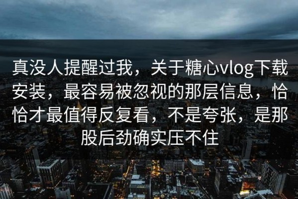 真没人提醒过我，关于糖心vlog下载安装，最容易被忽视的那层信息，恰恰才最值得反复看，不是夸张，是那股后劲确实压不住
