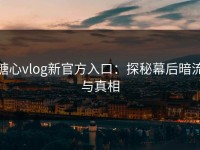 糖心vlog新官方入口：探秘幕后暗流与真相