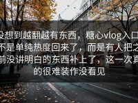 没想到越翻越有东西，糖心vlog入口，不是单纯热度回来了，而是有人把之前没讲明白的东西补上了，这一次真的很难装作没看见