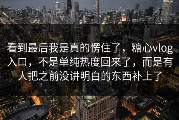 看到最后我是真的愣住了，糖心vlog入口，不是单纯热度回来了，而是有人把之前没讲明白的东西补上了