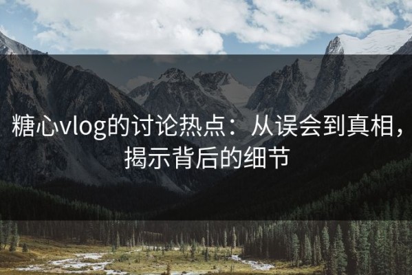 糖心vlog的讨论热点：从误会到真相，揭示背后的细节