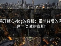 揭开糖心vlog的真相：细节背后的深意与隐藏的真相
