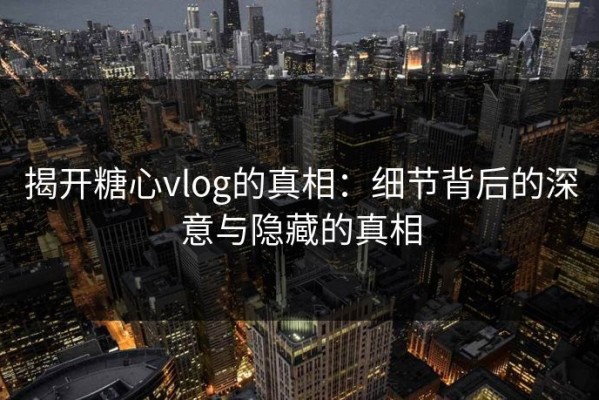 揭开糖心vlog的真相：细节背后的深意与隐藏的真相