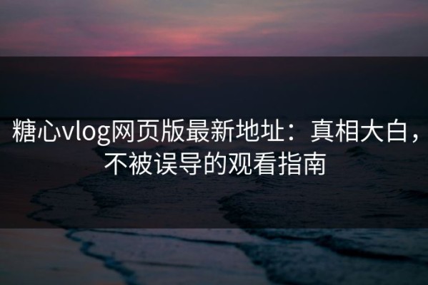 糖心vlog网页版最新地址：真相大白，不被误导的观看指南