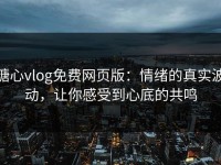 糖心vlog免费网页版：情绪的真实波动，让你感受到心底的共鸣