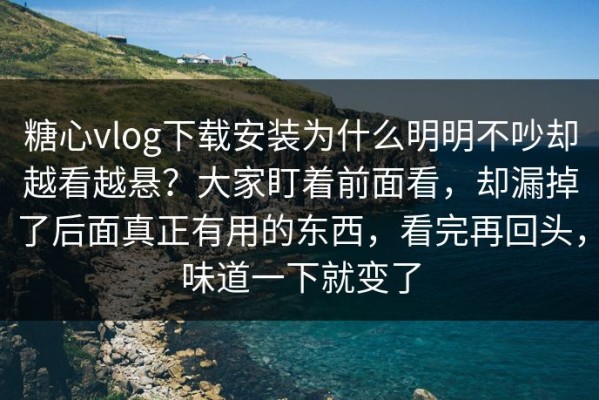 糖心vlog下载安装为什么明明不吵却越看越悬？大家盯着前面看，却漏掉了后面真正有用的东西，看完再回头，味道一下就变了