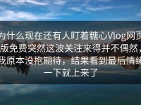 为什么现在还有人盯着糖心Vlog网页版免费突然这波关注来得并不偶然，我原本没抱期待，结果看到最后情绪一下就上来了
