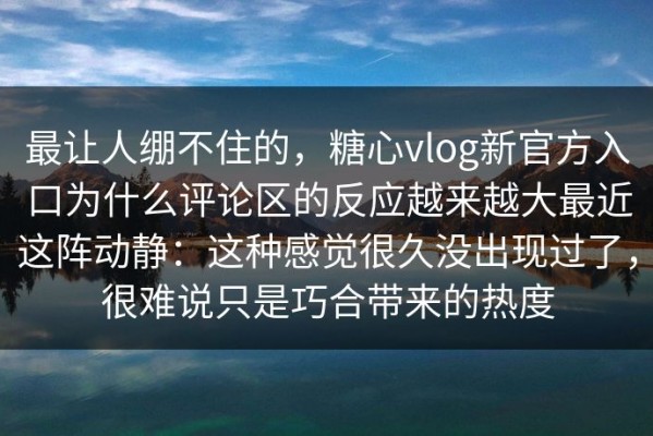 最让人绷不住的，糖心vlog新官方入口为什么评论区的反应越来越大最近这阵动静：这种感觉很久没出现过了，很难说只是巧合带来的热度
