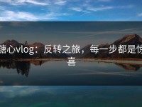 糖心vlog：反转之旅，每一步都是惊喜