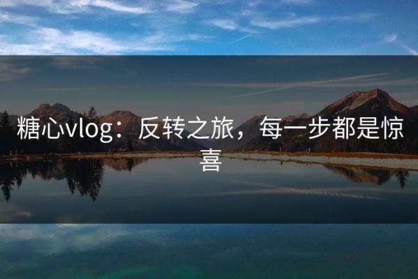 糖心vlog：反转之旅，每一步都是惊喜