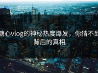 糖心vlog的神秘热度爆发，你猜不到背后的真相