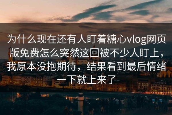 为什么现在还有人盯着糖心vlog网页版免费怎么突然这回被不少人盯上，我原本没抱期待，结果看到最后情绪一下就上来了